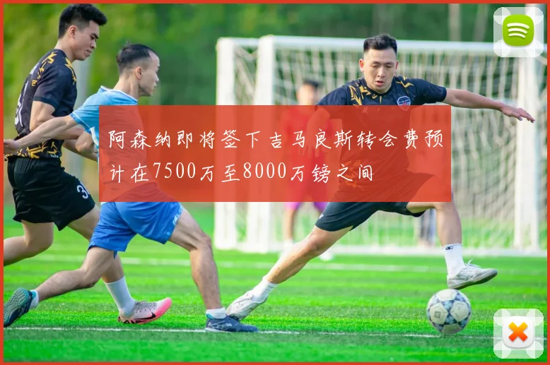 阿森纳即将签下吉马良斯转会费预计在7500万至8000万镑之间