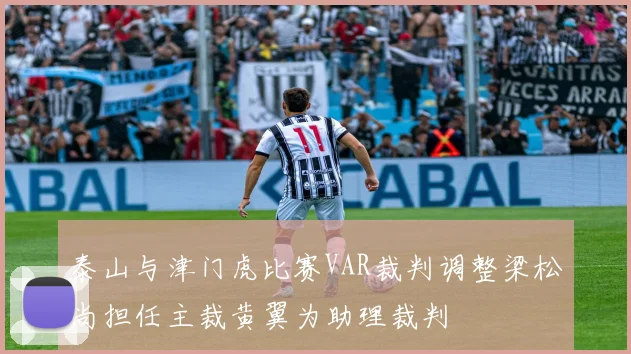 泰山与津门虎比赛VAR裁判调整梁松尚担任主裁黄翼为助理裁判