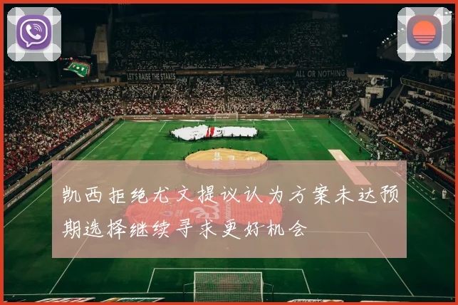 凯西拒绝尤文提议认为方案未达预期选择继续寻求更好机会