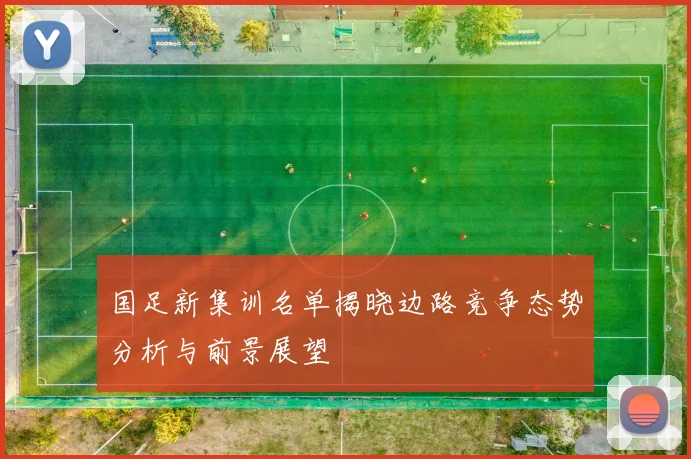 国足新集训名单揭晓边路竞争态势分析与前景展望