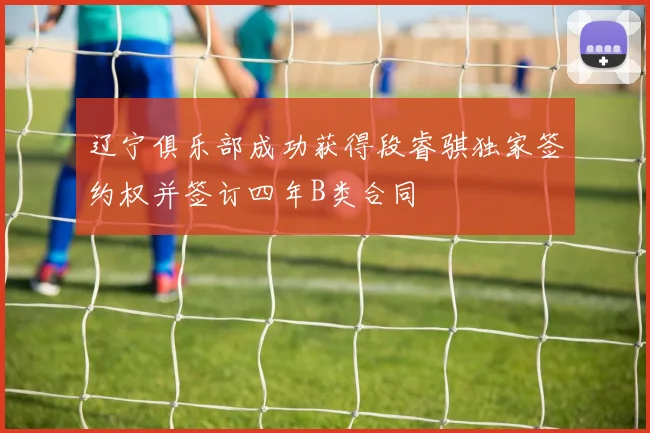 辽宁俱乐部成功获得段睿骐独家签约权并签订四年B类合同
