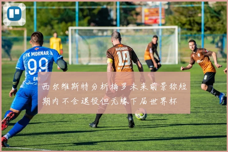 西尔维斯特分析梅罗未来前景称短期内不会退役但无缘下届世界杯