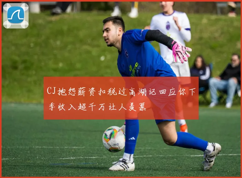 CJ抱怨薪资扣税过高湖记回应你下季收入超千万让人羡慕