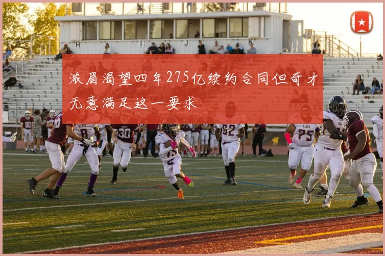 浓眉渴望四年275亿续约合同但奇才无意满足这一要求