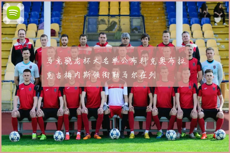 马竞骁龙杯大名单公布科克奥布拉克吉梅内斯领衔勒马尔在列